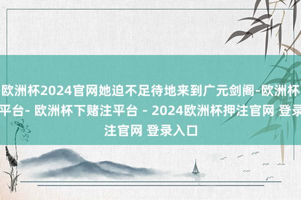 欧洲杯2024官网她迫不足待地来到广元剑阁-欧洲杯下单平台- 欧洲杯下赌注平台 - 2024欧洲杯押注官网 登录入口