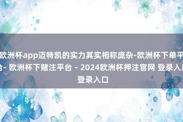 欧洲杯app迈特凯的实力其实相称庞杂-欧洲杯下单平台- 欧洲杯下赌注平台 - 2024欧洲杯押注官网 登录入口
