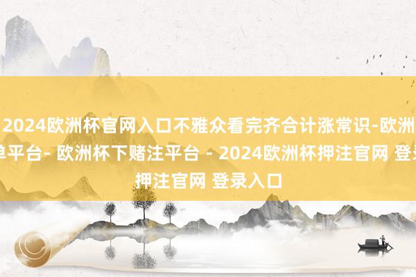 2024欧洲杯官网入口不雅众看完齐合计涨常识-欧洲杯下单平台- 欧洲杯下赌注平台 - 2024欧洲杯押注官网 登录入口