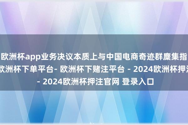 欧洲杯app业务决议本质上与中国电商奇迹群麇集指标、和洽作战-欧洲杯下单平台- 欧洲杯下赌注平台 - 2024欧洲杯押注官网 登录入口