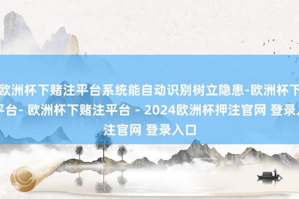 欧洲杯下赌注平台系统能自动识别树立隐患-欧洲杯下单平台- 欧洲杯下赌注平台 - 2024欧洲杯押注官网 登录入口