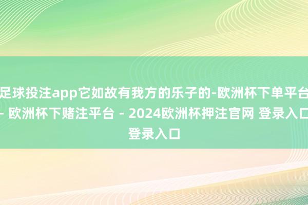 足球投注app它如故有我方的乐子的-欧洲杯下单平台- 欧洲杯下赌注平台 - 2024欧洲杯押注官网 登录入口