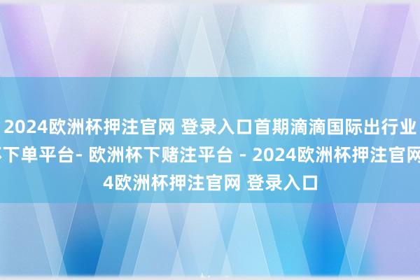 2024欧洲杯押注官网 登录入口首期滴滴国际出行业务-欧洲杯下单平台- 欧洲杯下赌注平台 - 2024欧洲杯押注官网 登录入口