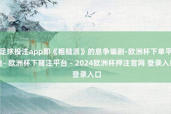 足球投注app即《粗糙派》的息争编剧-欧洲杯下单平台- 欧洲杯下赌注平台 - 2024欧洲杯押注官网 登录入口