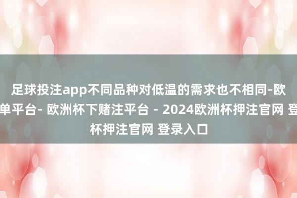 足球投注app　　不同品种对低温的需求也不相同-欧洲杯下单平台- 欧洲杯下赌注平台 - 2024欧洲杯押注官网 登录入口