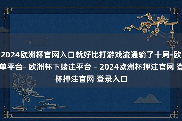2024欧洲杯官网入口就好比打游戏流通输了十局-欧洲杯下单平台- 欧洲杯下赌注平台 - 2024欧洲杯押注官网 登录入口