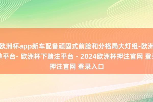 欧洲杯app新车配备顽固式前脸和分格局大灯组-欧洲杯下单平台- 欧洲杯下赌注平台 - 2024欧洲杯押注官网 登录入口