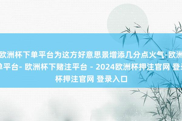 欧洲杯下单平台为这方好意思景增添几分点火气-欧洲杯下单平台- 欧洲杯下赌注平台 - 2024欧洲杯押注官网 登录入口