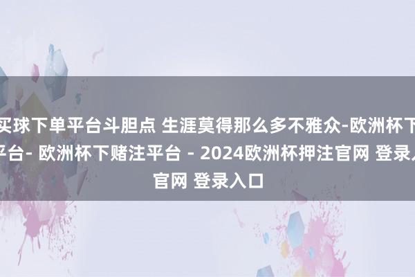 买球下单平台斗胆点 生涯莫得那么多不雅众-欧洲杯下单平台- 欧洲杯下赌注平台 - 2024欧洲杯押注官网 登录入口