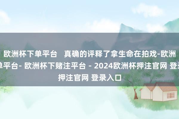 欧洲杯下单平台   真确的评释了拿生命在拍戏-欧洲杯下单平台- 欧洲杯下赌注平台 - 2024欧洲杯押注官网 登录入口