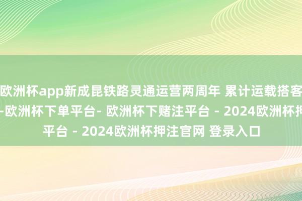 欧洲杯app新成昆铁路灵通运营两周年 累计运载搭客4000万东谈主次-欧洲杯下单平台- 欧洲杯下赌注平台 - 2024欧洲杯押注官网 登录入口