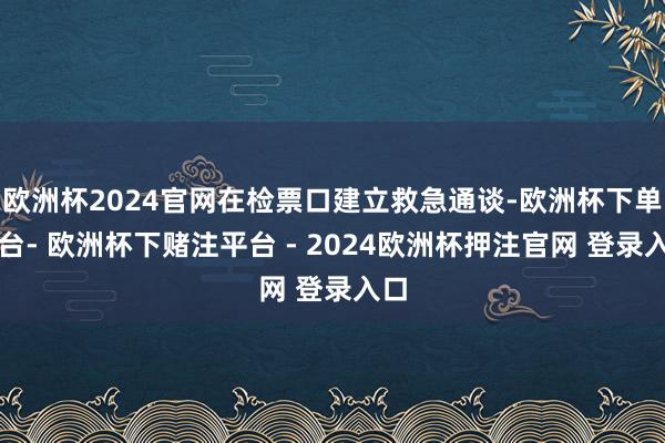 欧洲杯2024官网在检票口建立救急通谈-欧洲杯下单平台- 欧洲杯下赌注平台 - 2024欧洲杯押注官网 登录入口