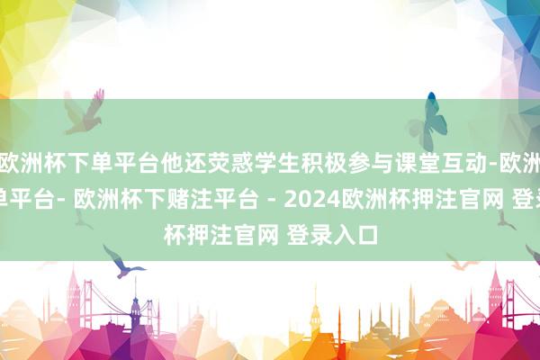 欧洲杯下单平台他还荧惑学生积极参与课堂互动-欧洲杯下单平台- 欧洲杯下赌注平台 - 2024欧洲杯押注官网 登录入口