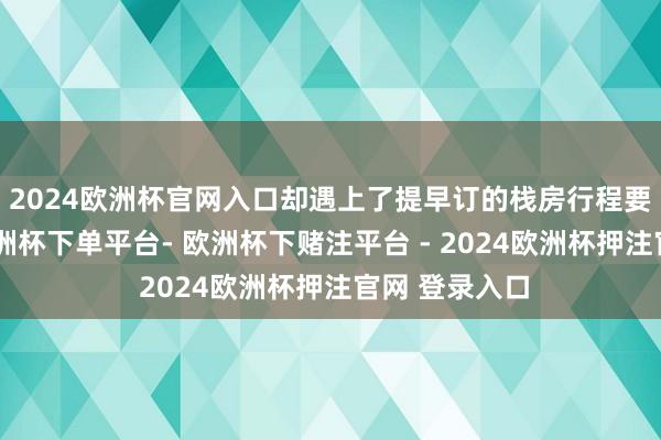 2024欧洲杯官网入口却遇上了提早订的栈房行程要黄了的事-欧洲杯下单平台- 欧洲杯下赌注平台 - 2024欧洲杯押注官网 登录入口