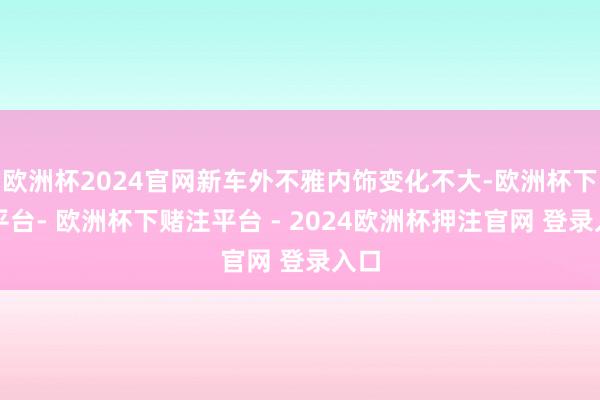 欧洲杯2024官网新车外不雅内饰变化不大-欧洲杯下单平台- 欧洲杯下赌注平台 - 2024欧洲杯押注官网 登录入口
