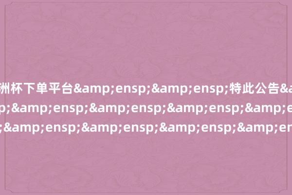 欧洲杯下单平台&ensp;&ensp;特此公告&ensp;&ensp;&ensp;&ensp;&ensp;&ensp;&ensp;&ensp;&ensp;&ensp;&ensp;&ensp;&ensp;&ensp;&ensp;&ensp;&ensp;&ensp;&ensp;&ensp;&ensp;&ensp;&ensp;&ensp;&ensp;&ensp;&ensp;&ensp;&ensp;&en
