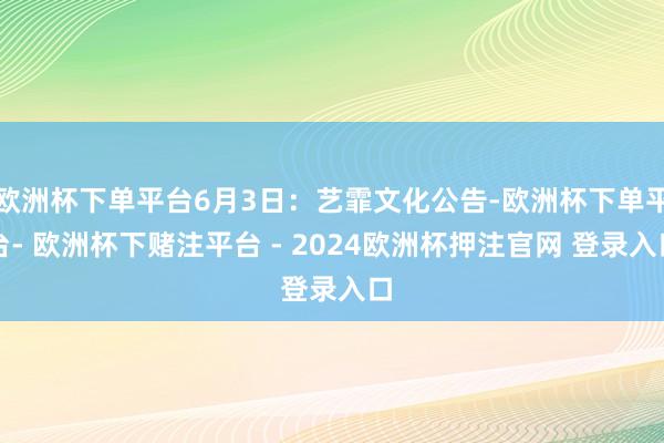 欧洲杯下单平台6月3日：艺霏文化公告-欧洲杯下单平台- 欧洲杯下赌注平台 - 2024欧洲杯押注官网 登录入口