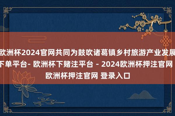 欧洲杯2024官网共同为鼓吹诸葛镇乡村旅游产业发展-欧洲杯下单平台- 欧洲杯下赌注平台 - 2024欧洲杯押注官网 登录入口