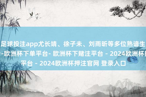 足球投注app尤长靖、徐子未、刘雨昕等多位熟谙生皆有过出圈的舞台-欧洲杯下单平台- 欧洲杯下赌注平台 - 2024欧洲杯押注官网 登录入口