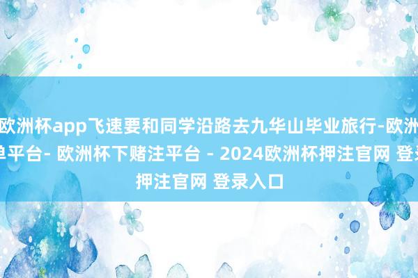 欧洲杯app飞速要和同学沿路去九华山毕业旅行-欧洲杯下单平台- 欧洲杯下赌注平台 - 2024欧洲杯押注官网 登录入口