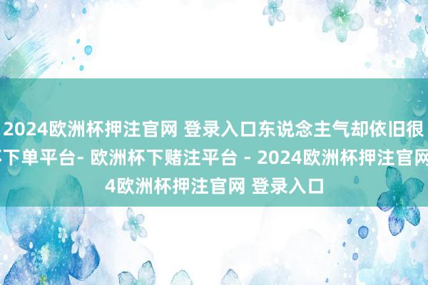 2024欧洲杯押注官网 登录入口东说念主气却依旧很高-欧洲杯下单平台- 欧洲杯下赌注平台 - 2024欧洲杯押注官网 登录入口