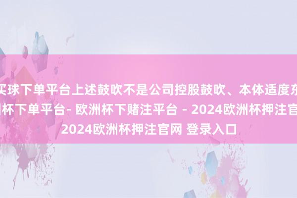 买球下单平台上述鼓吹不是公司控股鼓吹、本体适度东说念主-欧洲杯下单平台- 欧洲杯下赌注平台 - 2024欧洲杯押注官网 登录入口