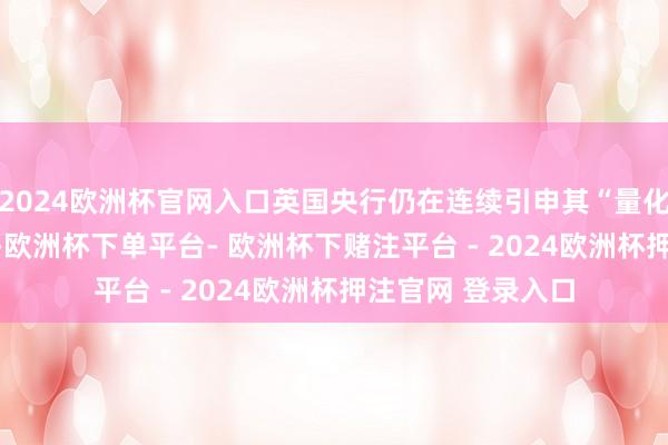 2024欧洲杯官网入口英国央行仍在连续引申其“量化紧缩”(QT)贪图-欧洲杯下单平台- 欧洲杯下赌注平台 - 2024欧洲杯押注官网 登录入口