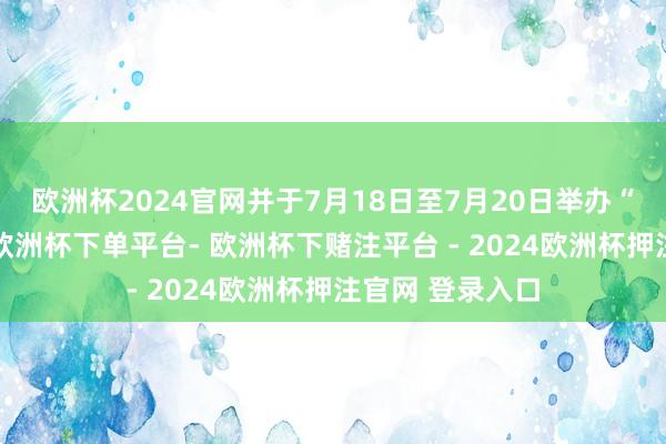 欧洲杯2024官网并于7月18日至7月20日举办“火炬狂欢节”-欧洲杯下单平台- 欧洲杯下赌注平台 - 2024欧洲杯押注官网 登录入口
