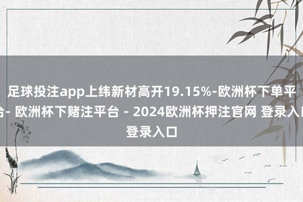 足球投注app上纬新材高开19.15%-欧洲杯下单平台- 欧洲杯下赌注平台 - 2024欧洲杯押注官网 登录入口