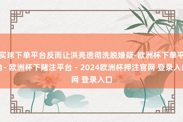 买球下单平台反而让洪亮透彻洗脱嫌疑-欧洲杯下单平台- 欧洲杯下赌注平台 - 2024欧洲杯押注官网 登录入口