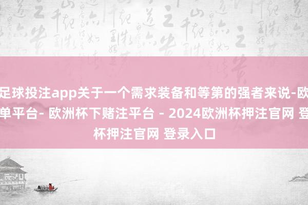 足球投注app关于一个需求装备和等第的强者来说-欧洲杯下单平台- 欧洲杯下赌注平台 - 2024欧洲杯押注官网 登录入口