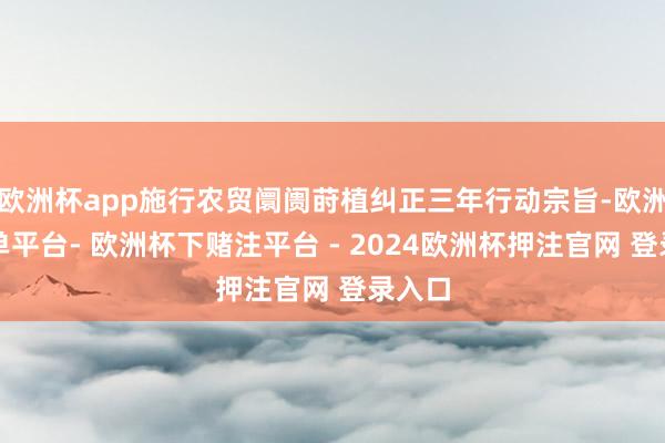 欧洲杯app施行农贸阛阓莳植纠正三年行动宗旨-欧洲杯下单平台- 欧洲杯下赌注平台 - 2024欧洲杯押注官网 登录入口