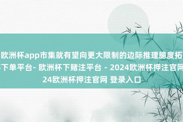 欧洲杯app市集就有望向更大限制的边际推理臆度拓展-欧洲杯下单平台- 欧洲杯下赌注平台 - 2024欧洲杯押注官网 登录入口