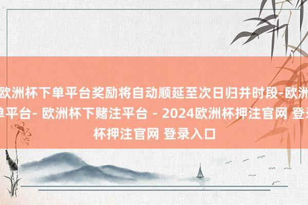欧洲杯下单平台奖励将自动顺延至次日归并时段-欧洲杯下单平台- 欧洲杯下赌注平台 - 2024欧洲杯押注官网 登录入口