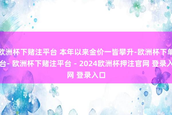 欧洲杯下赌注平台 本年以来金价一皆攀升-欧洲杯下单平台- 欧洲杯下赌注平台 - 2024欧洲杯押注官网 登录入口