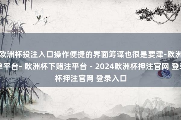 欧洲杯投注入口操作便捷的界面筹谋也很是要津-欧洲杯下单平台- 欧洲杯下赌注平台 - 2024欧洲杯押注官网 登录入口