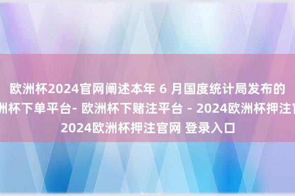 欧洲杯2024官网阐述本年 6 月国度统计局发布的官方数据-欧洲杯下单平台- 欧洲杯下赌注平台 - 2024欧洲杯押注官网 登录入口
