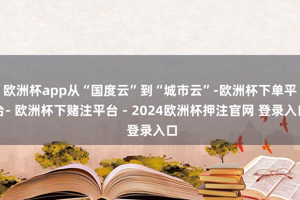 欧洲杯app从“国度云”到“城市云”-欧洲杯下单平台- 欧洲杯下赌注平台 - 2024欧洲杯押注官网 登录入口