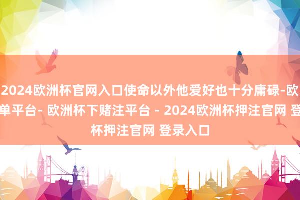 2024欧洲杯官网入口使命以外他爱好也十分庸碌-欧洲杯下单平台- 欧洲杯下赌注平台 - 2024欧洲杯押注官网 登录入口