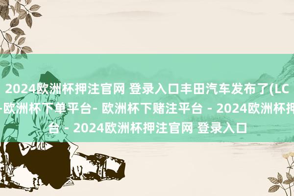 2024欧洲杯押注官网 登录入口丰田汽车发布了(LC300)混动版官图-欧洲杯下单平台- 欧洲杯下赌注平台 - 2024欧洲杯押注官网 登录入口