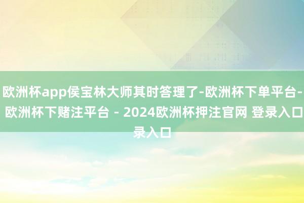 欧洲杯app侯宝林大师其时答理了-欧洲杯下单平台- 欧洲杯下赌注平台 - 2024欧洲杯押注官网 登录入口