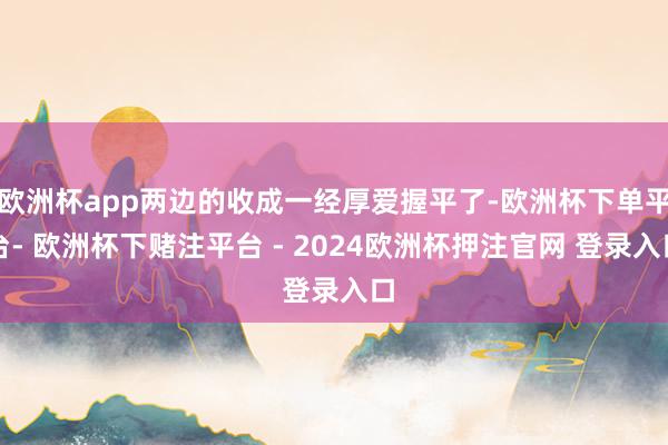 欧洲杯app两边的收成一经厚爱握平了-欧洲杯下单平台- 欧洲杯下赌注平台 - 2024欧洲杯押注官网 登录入口