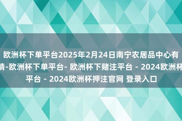 欧洲杯下单平台2025年2月24日南宁农居品中心有限拖累公司价钱行情-欧洲杯下单平台- 欧洲杯下赌注平台 - 2024欧洲杯押注官网 登录入口