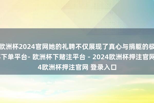 欧洲杯2024官网她的礼聘不仅展现了真心与捐躯的极限-欧洲杯下单平台- 欧洲杯下赌注平台 - 2024欧洲杯押注官网 登录入口