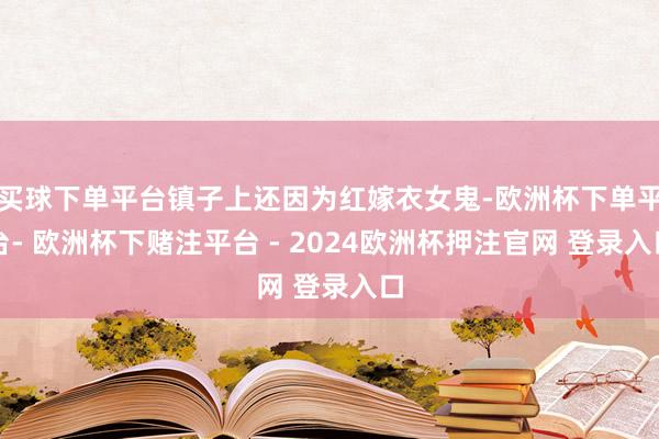 买球下单平台镇子上还因为红嫁衣女鬼-欧洲杯下单平台- 欧洲杯下赌注平台 - 2024欧洲杯押注官网 登录入口