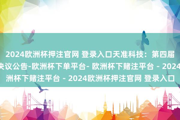 2024欧洲杯押注官网 登录入口天准科技：第四届董事会第十八次会议决议公告-欧洲杯下单平台- 欧洲杯下赌注平台 - 2024欧洲杯押注官网 登录入口