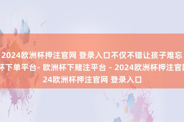 2024欧洲杯押注官网 登录入口不仅不错让孩子难忘历史-欧洲杯下单平台- 欧洲杯下赌注平台 - 2024欧洲杯押注官网 登录入口