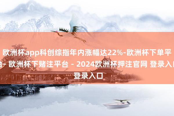 欧洲杯app科创综指年内涨幅达22%-欧洲杯下单平台- 欧洲杯下赌注平台 - 2024欧洲杯押注官网 登录入口