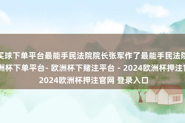 买球下单平台最能手民法院院长张军作了最能手民法院职责陈述-欧洲杯下单平台- 欧洲杯下赌注平台 - 2024欧洲杯押注官网 登录入口