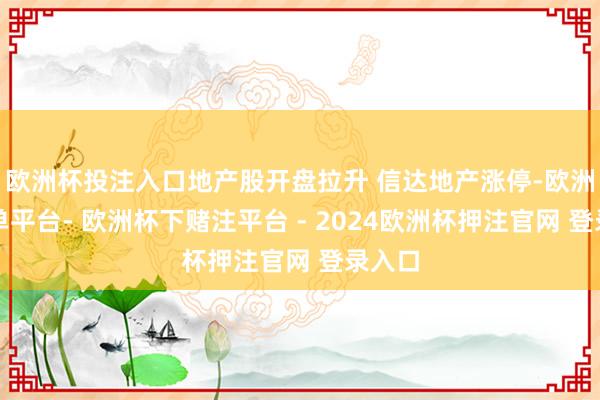 欧洲杯投注入口地产股开盘拉升 信达地产涨停-欧洲杯下单平台- 欧洲杯下赌注平台 - 2024欧洲杯押注官网 登录入口
